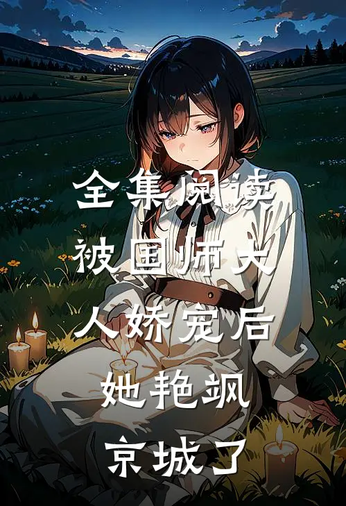 全集阅读被国师大人娇宠后，她艳飒京城了