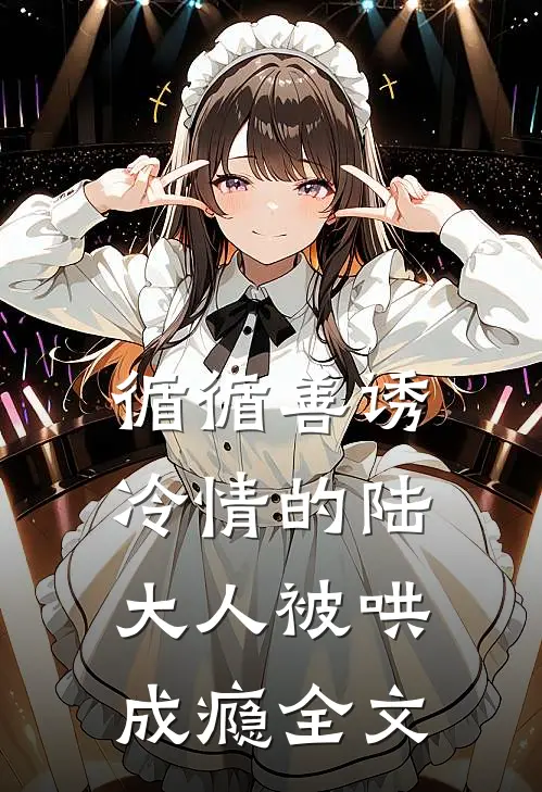 循循善诱，冷情的陆大人被哄成瘾全文