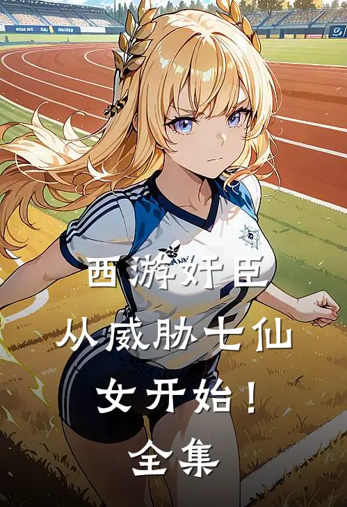 西游奸臣：从威胁七仙女开始！全集