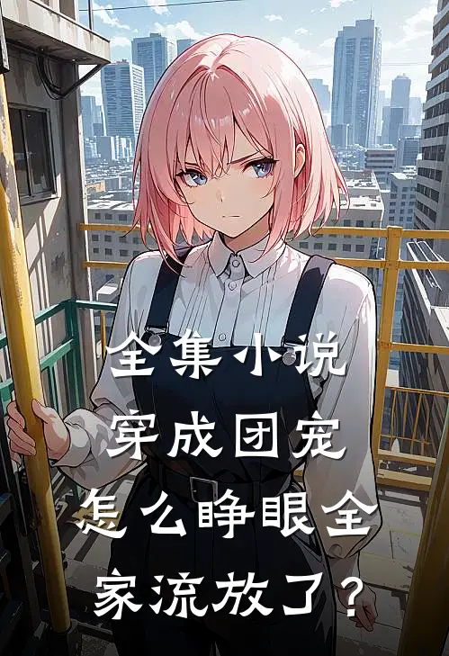 全集小说穿成团宠，怎么睁眼全家流放了？