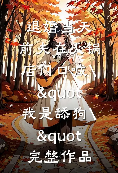退婚当天，前夫在火锅店门口喊\"我是舔狗\"完整作品