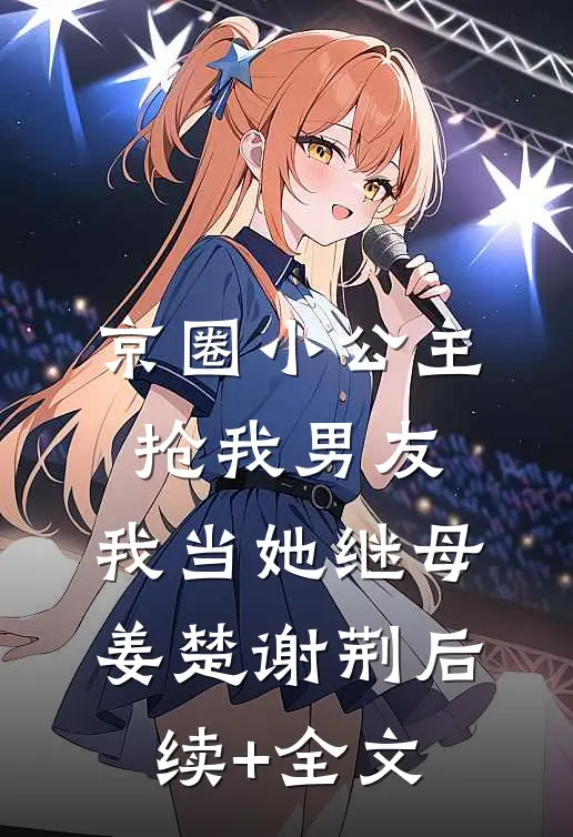 京圈小公主抢我男友，我当她继母姜楚谢荆后续+全文