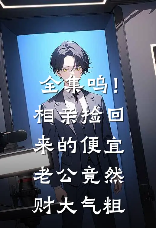 全集呜！相亲捡回来的便宜老公竟然财大气粗
