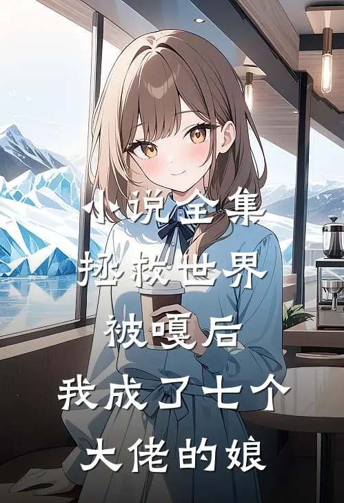 小说全集拯救世界被嘎后，我成了七个大佬的娘