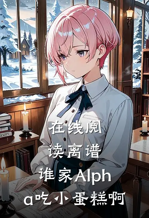 在线阅读离谱，谁家Alpha吃小蛋糕啊
