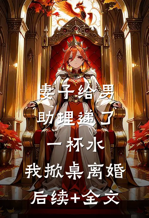 妻子给男助理递了一杯水，我掀桌离婚后续+全文