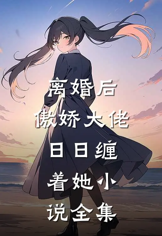 离婚后，傲娇大佬日日缠着她小说全集