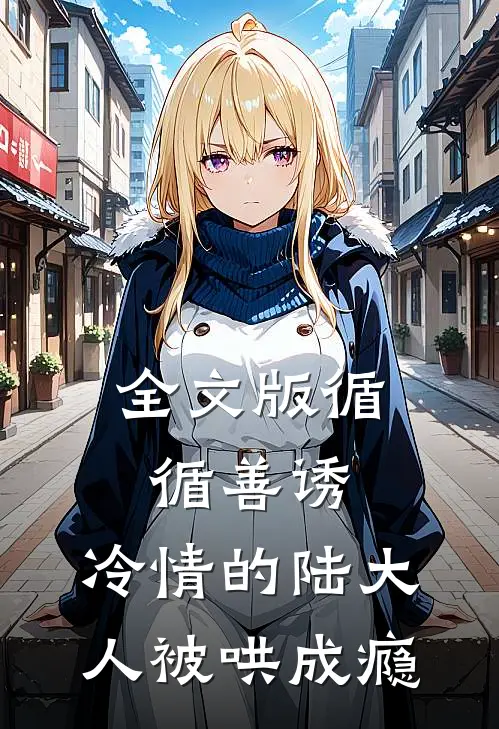 全文版循循善诱，冷情的陆大人被哄成瘾