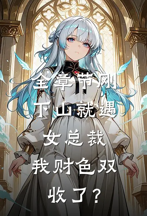 全章节刚下山就遇女总裁，我财色双收了？