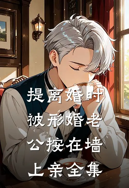 提离婚时，被形婚老公按在墙上亲全集