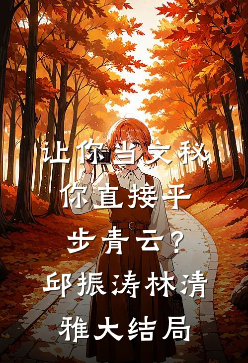 让你当文秘，你直接平步青云？邱振涛林清雅大结局