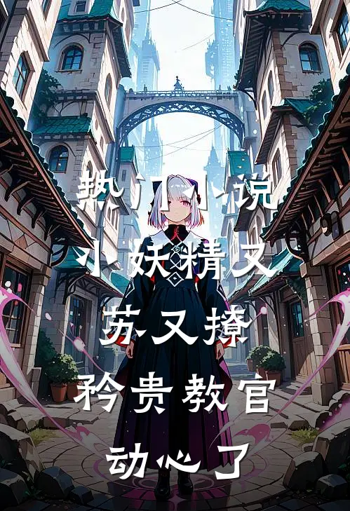 热门小说小妖精又苏又撩，矜贵教官动心了