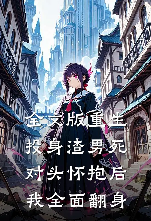 全文版重生：投身渣男死对头怀抱后，我全面翻身