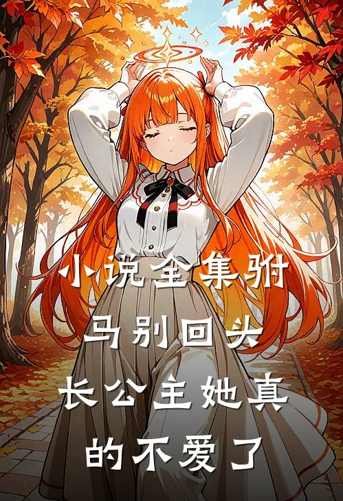 小说全集驸马别回头，长公主她真的不爱了