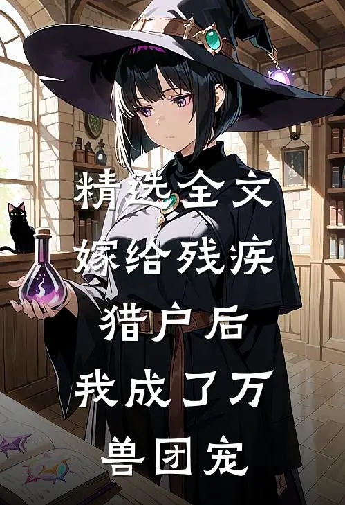 精选全文嫁给残疾猎户后，我成了万兽团宠