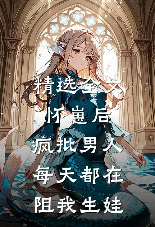 精选全文怀崽后，疯批男人每天都在阻我生娃