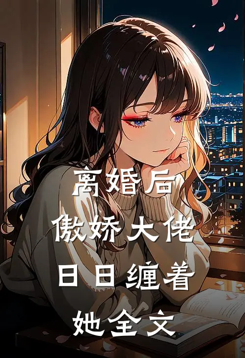 离婚后，傲娇大佬日日缠着她全文