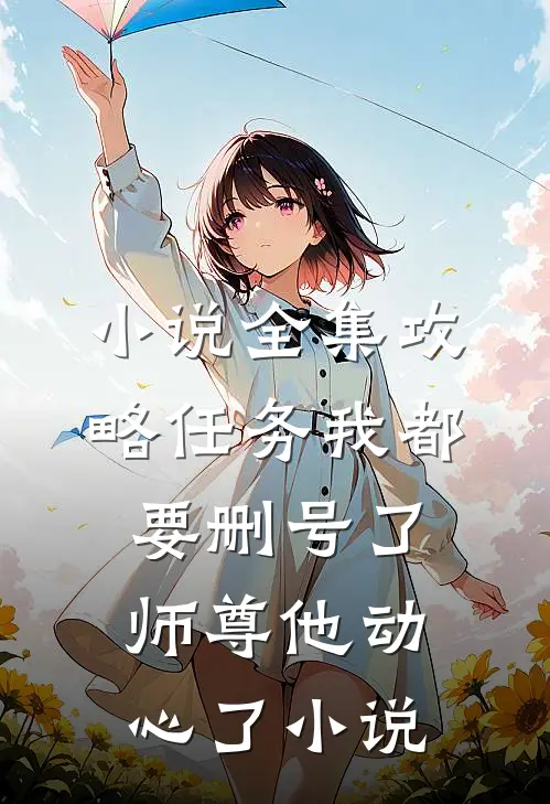 小说全集攻略任务我都要删号了,师尊他动心了小说