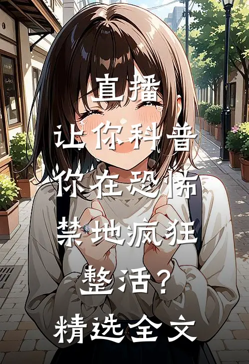 直播：让你科普，你在恐怖禁地疯狂整活？精选全文