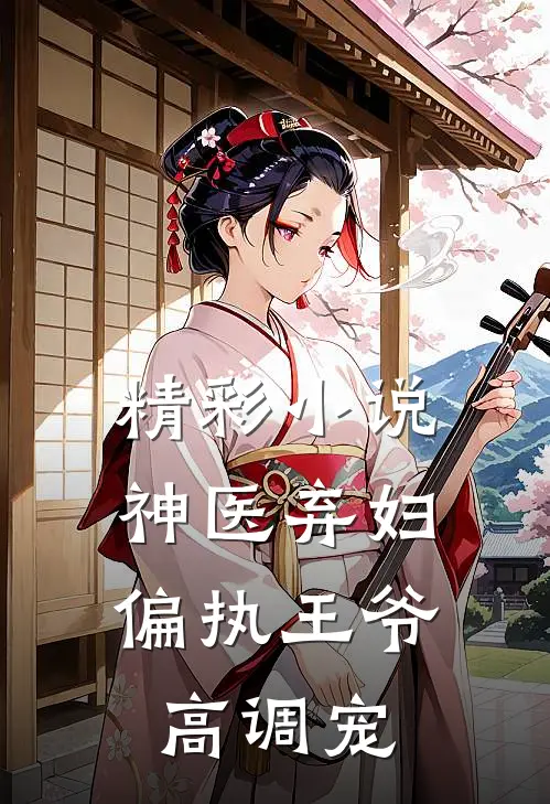 精彩小说神医弃妇，偏执王爷高调宠
