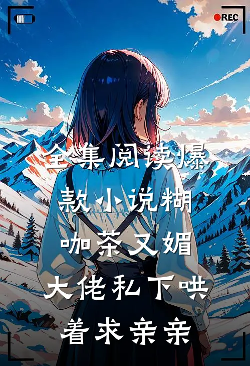全集阅读爆款小说糊咖茶又媚,大佬私下哄着求亲亲