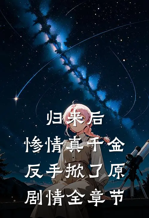 归来后，惨情真千金反手掀了原剧情全章节