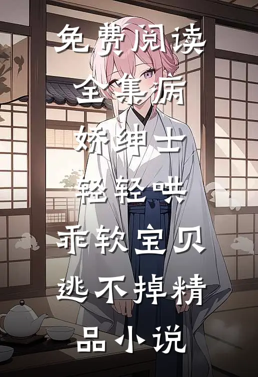 免费阅读全集病娇绅士轻轻哄,乖软宝贝逃不掉精品小说