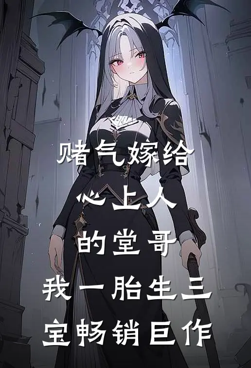赌气嫁给心上人的堂哥，我一胎生三宝畅销巨作
