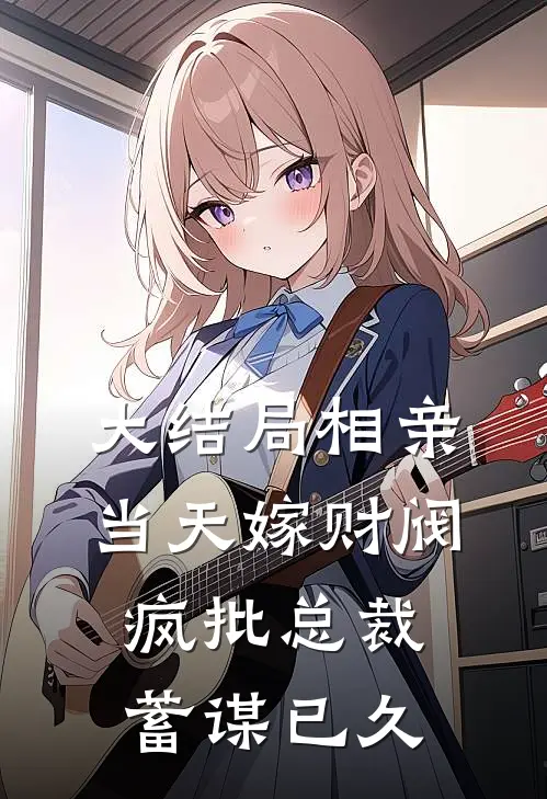 大结局相亲当天嫁财阀，疯批总裁蓄谋已久