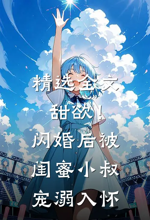 精选全文甜欲！闪婚后被闺蜜小叔宠溺入怀
