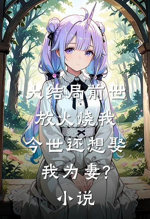 大结局前世放火烧我,今世还想娶我为妻?小说