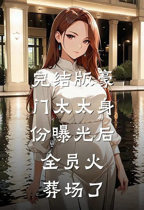 完结版豪门太太身份曝光后，全员火葬场了