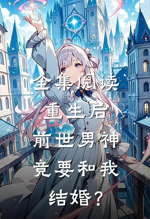 全集阅读重生后，前世男神竟要和我结婚？