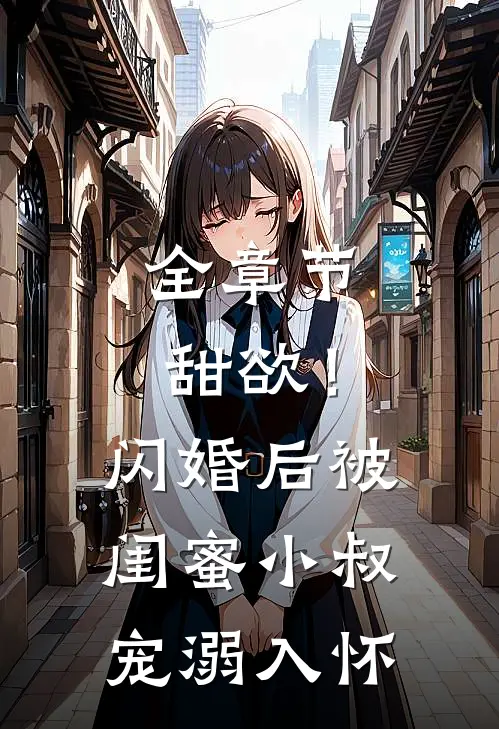 全章节甜欲！闪婚后被闺蜜小叔宠溺入怀