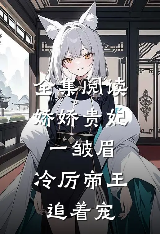 全集阅读娇娇贵妃一皱眉,冷厉帝王追着宠