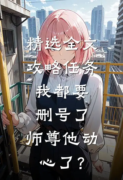 精选全文攻略任务：我都要删号了，师尊他动心了？