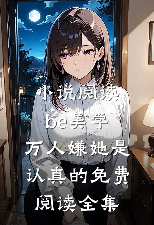小说阅读be美学,万人嫌她是认真的免费阅读全集