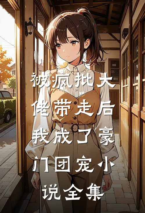 被疯批大佬带走后，我成了豪门团宠小说全集
