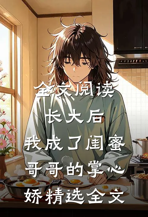 全文阅读长大后,我成了闺蜜哥哥的掌心娇精选全文