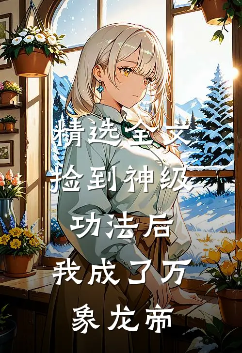精选全文捡到神级功法后，我成了万象龙帝