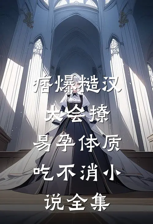 痞爆糙汉太会撩，易孕体质吃不消小说全集