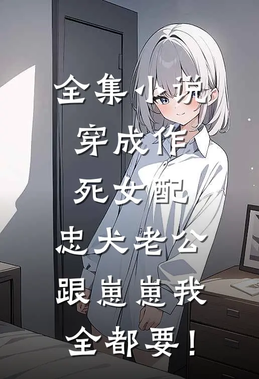 全集小说穿成作死女配，忠犬老公跟崽崽我全都要！
