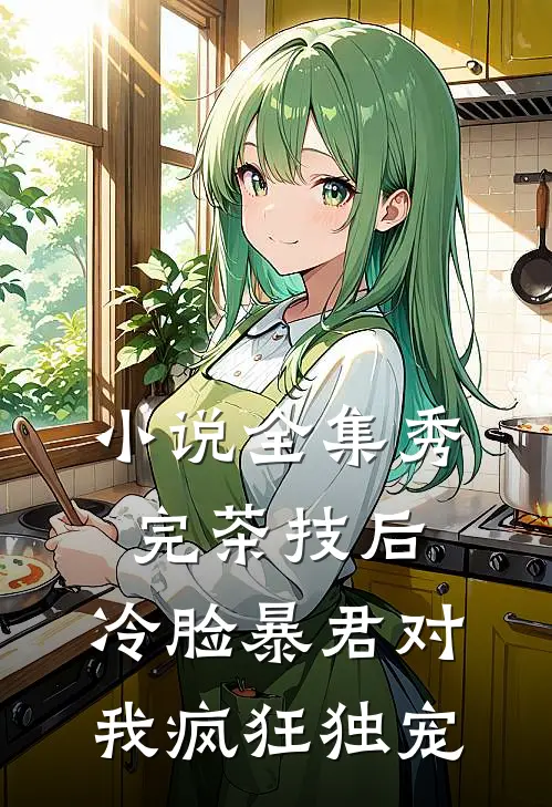 小说全集秀完茶技后，冷脸暴君对我疯狂独宠