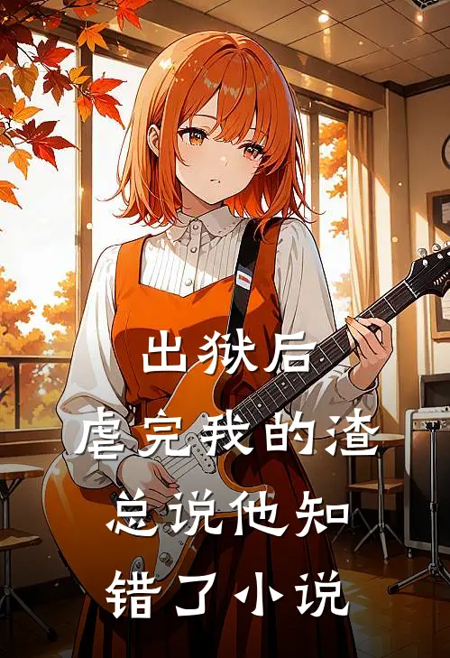 出狱后，虐完我的渣总说他知错了小说
