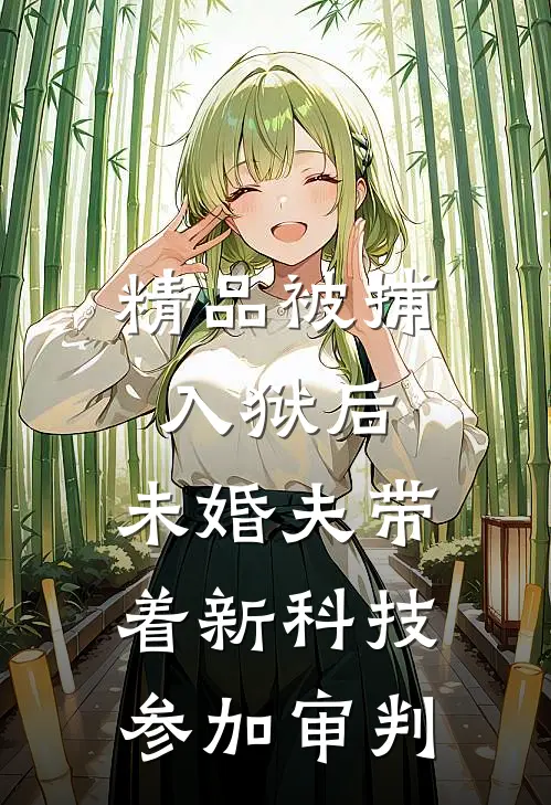 精品被捕入狱后，未婚夫带着新科技参加审判