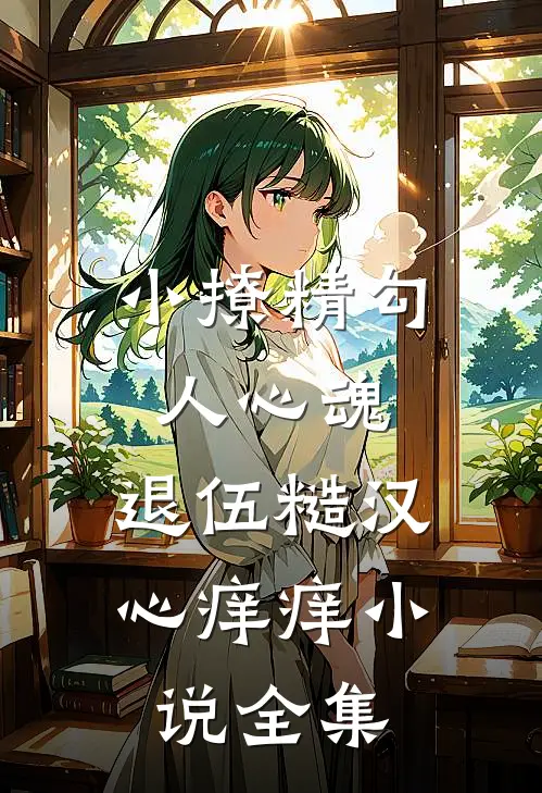 小撩精勾人心魂，退伍糙汉心痒痒小说全集
