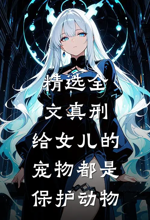 精选全文真刑，给女儿的宠物都是保护动物