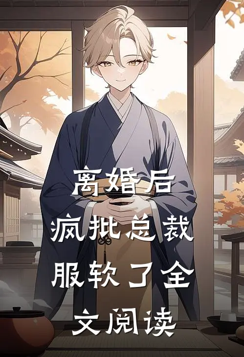 离婚后，疯批总裁服软了全文阅读