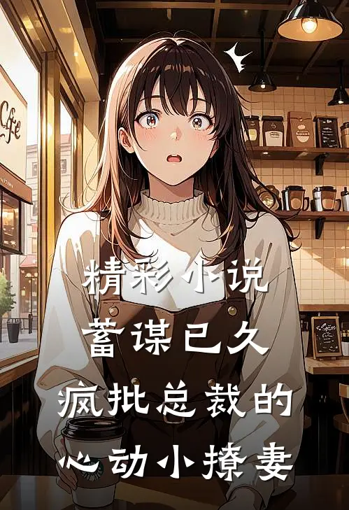 精彩小说蓄谋已久：疯批总裁的心动小撩妻