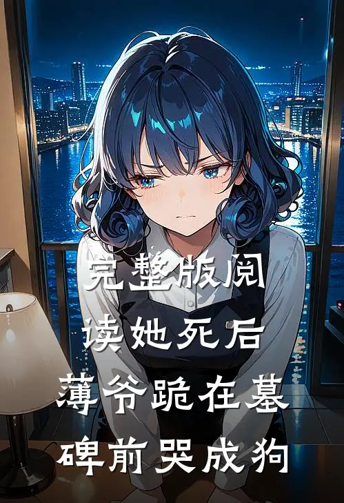 完整版阅读她死后，薄爷跪在墓碑前哭成狗